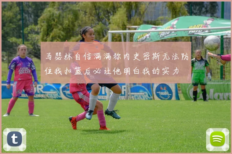 马瑟林自信满满称内史密斯无法防住我扣篮后必让他明白我的实力