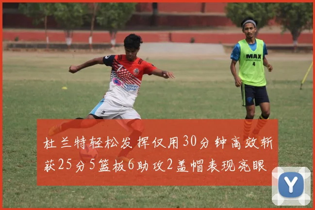 杜兰特轻松发挥仅用30分钟高效斩获25分5篮板6助攻2盖帽表现亮眼