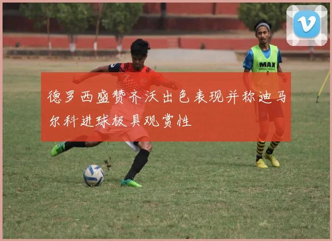 德罗西盛赞齐沃出色表现并称迪马尔科进球极具观赏性