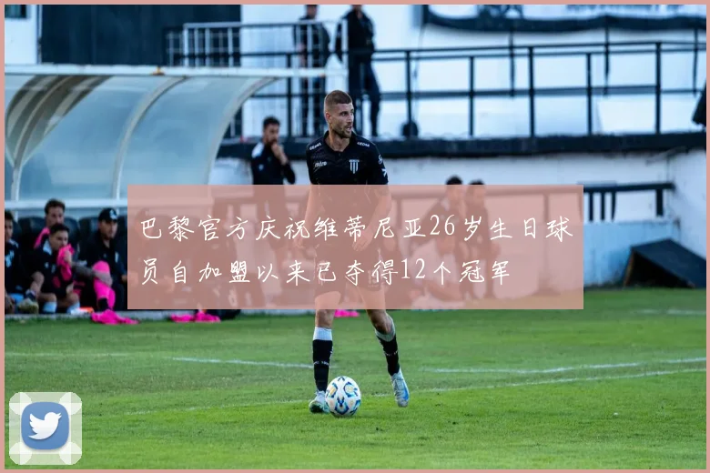 巴黎官方庆祝维蒂尼亚26岁生日球员自加盟以来已夺得12个冠军