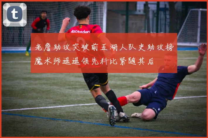 老詹助攻突破前五湖人队史助攻榜魔术师遥遥领先科比紧随其后