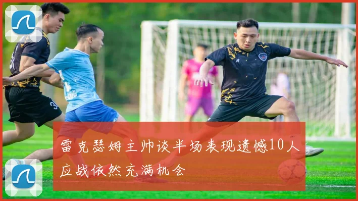 雷克瑟姆主帅谈半场表现遗憾10人应战依然充满机会