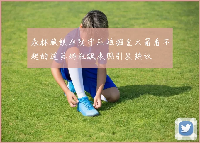 森林狼铁血防守压迫掘金火箭看不起的道苏姆狂飙表现引发热议