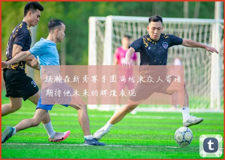 杨瀚森新秀赛季圆满结束众人寄语期待他未来的辉煌表现