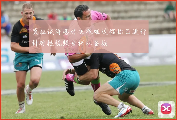 莫拉谈海港对决艰难过程称已进行针对性视频分析以备战