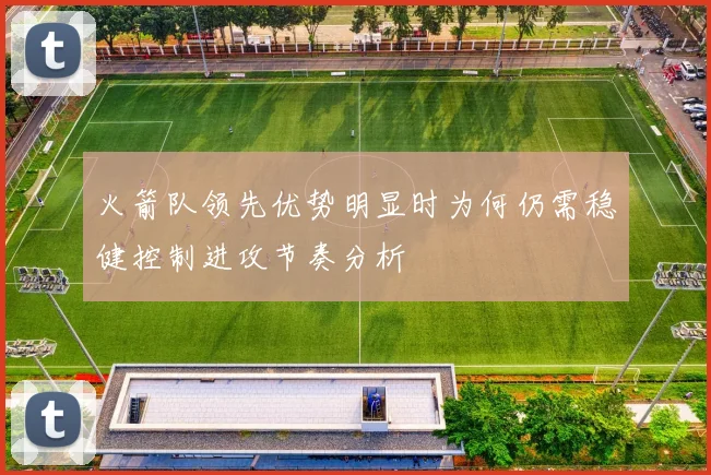 火箭队领先优势明显时为何仍需稳健控制进攻节奏分析