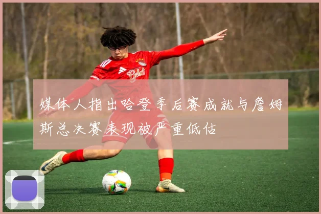 媒体人指出哈登季后赛成就与詹姆斯总决赛表现被严重低估