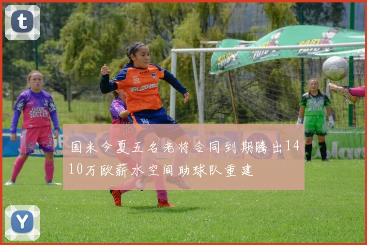 国米今夏五名老将合同到期腾出1410万欧薪水空间助球队重建