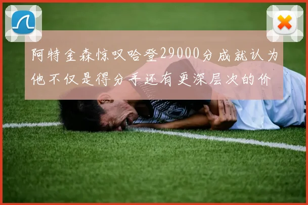阿特金森惊叹哈登29000分成就认为他不仅是得分手还有更深层次的价值