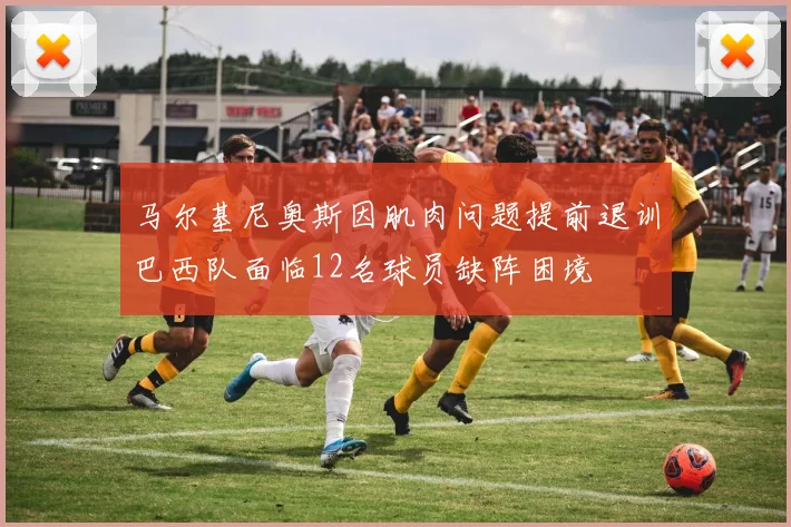 马尔基尼奥斯因肌肉问题提前退训巴西队面临12名球员缺阵困境
