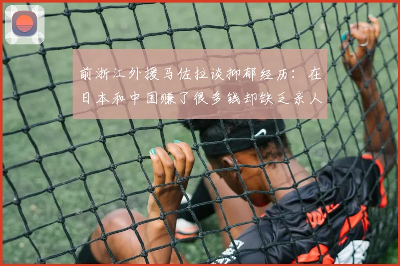 前浙江外援马佐拉谈抑郁经历：在日本和中国赚了很多钱却缺乏亲人陪伴
