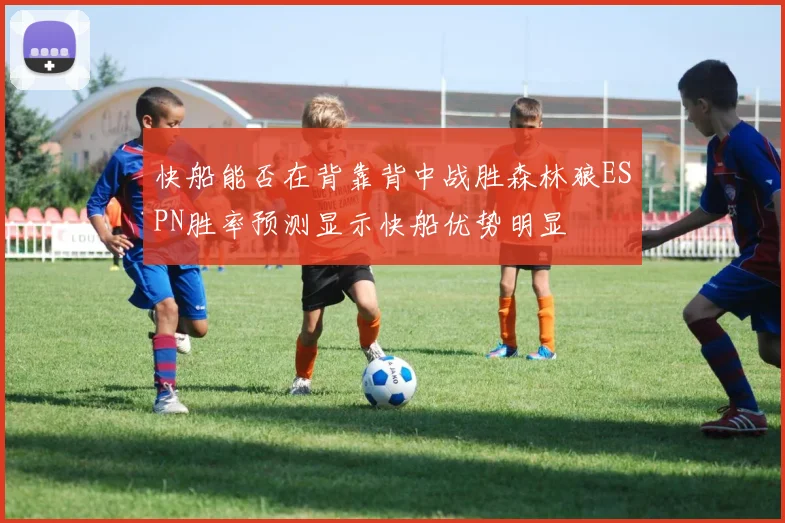 快船能否在背靠背中战胜森林狼ESPN胜率预测显示快船优势明显