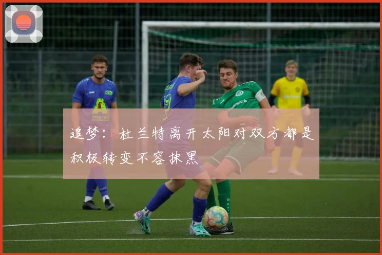 追梦：杜兰特离开太阳对双方都是积极转变不容抹黑