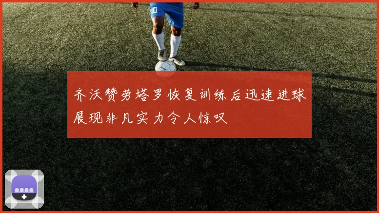 齐沃赞劳塔罗恢复训练后迅速进球展现非凡实力令人惊叹