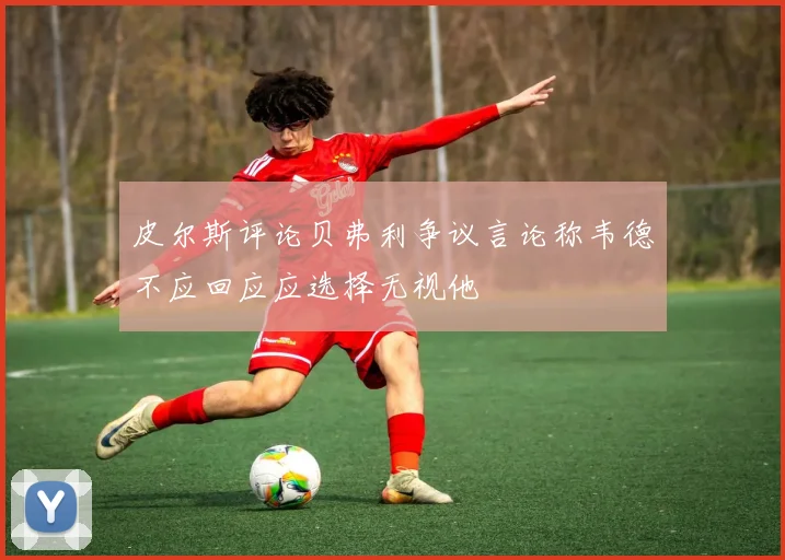 皮尔斯评论贝弗利争议言论称韦德不应回应应选择无视他
