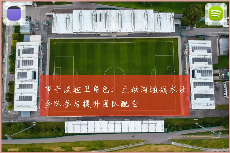 华子谈控卫角色：主动沟通战术让全队参与提升团队配合