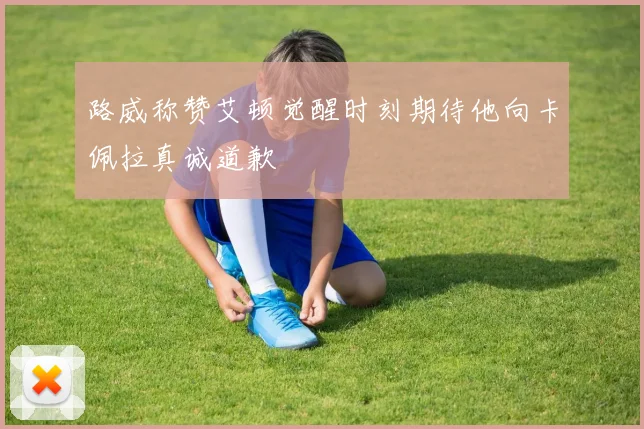 路威称赞艾顿觉醒时刻期待他向卡佩拉真诚道歉
