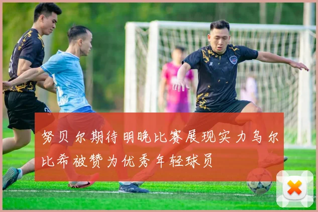 努贝尔期待明晚比赛展现实力乌尔比希被赞为优秀年轻球员