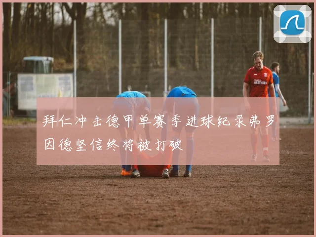拜仁冲击德甲单赛季进球纪录弗罗因德坚信终将被打破