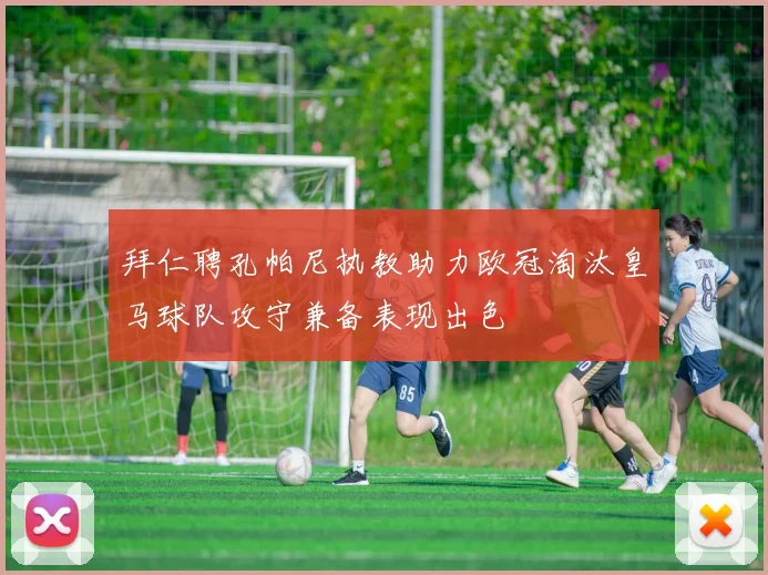 拜仁聘孔帕尼执教助力欧冠淘汰皇马球队攻守兼备表现出色