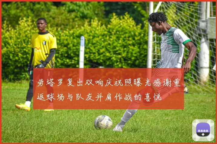 劳塔罗复出双响庆祝照曝光感谢重返球场与队友并肩作战的喜悦