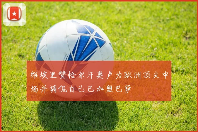 维埃里赞恰尔汗奥卢为欧洲顶尖中场并调侃自己已加盟巴萨