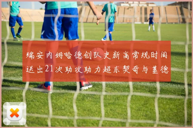 瑞安内姆哈德创队史新高常规时间送出21次助攻助力超东契奇与基德的辉煌表现