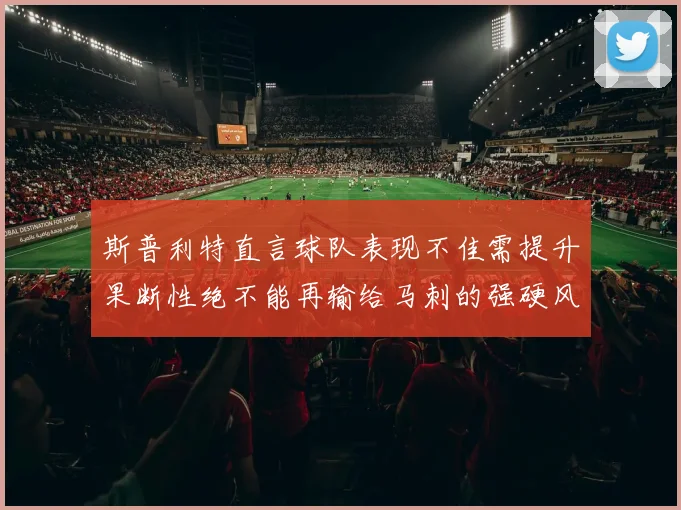 斯普利特直言球队表现不佳需提升果断性绝不能再输给马刺的强硬风格