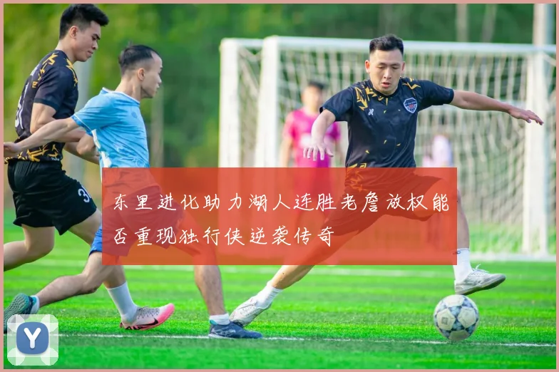 东里进化助力湖人连胜老詹放权能否重现独行侠逆袭传奇