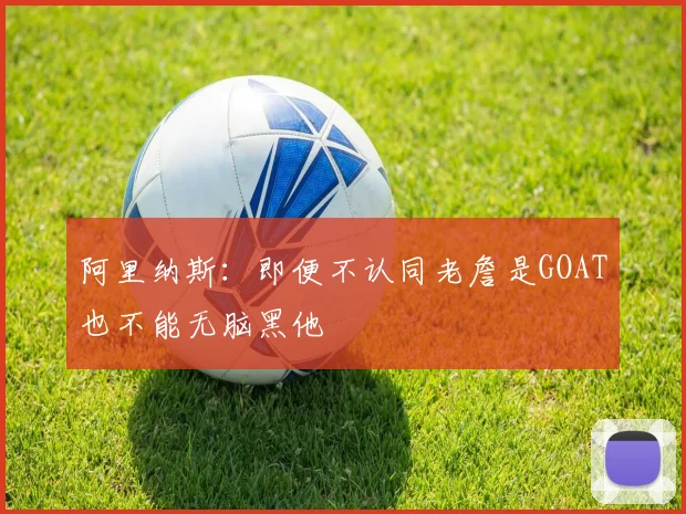 阿里纳斯：即便不认同老詹是GOAT也不能无脑黑他