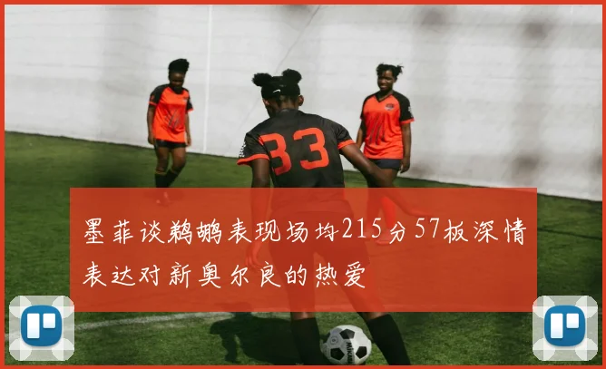 墨菲谈鹈鹕表现场均215分57板深情表达对新奥尔良的热爱