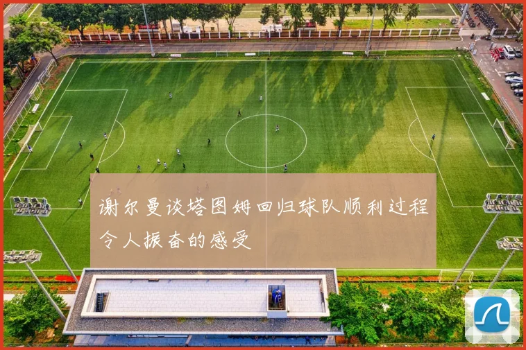谢尔曼谈塔图姆回归球队顺利过程令人振奋的感受