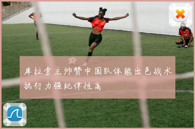 库拉索主帅赞中国队体能出色战术执行力强纪律性高