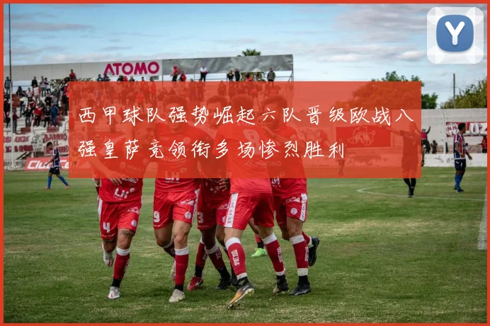 西甲球队强势崛起六队晋级欧战八强皇萨竞领衔多场惨烈胜利