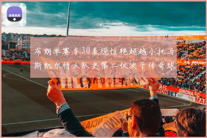 布朗单赛季30表现惊艳超越小托马斯凯尔特人队史第二仅次于传奇球星