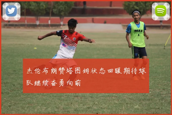 杰伦布朗赞塔图姆状态回暖期待球队继续奋勇向前