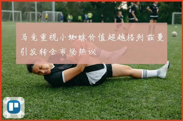 马竞重视小蜘蛛价值超越格列兹曼引发转会市场热议