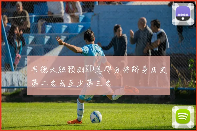 韦德大胆预测KD总得分将跻身历史第二名或至少第三名