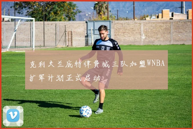 克利夫兰底特律费城三队加盟WNBA扩军计划正式启动