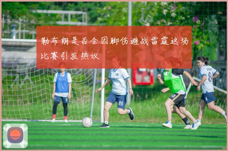 勒布朗是否会因脚伤避战雷霆这场比赛引发热议