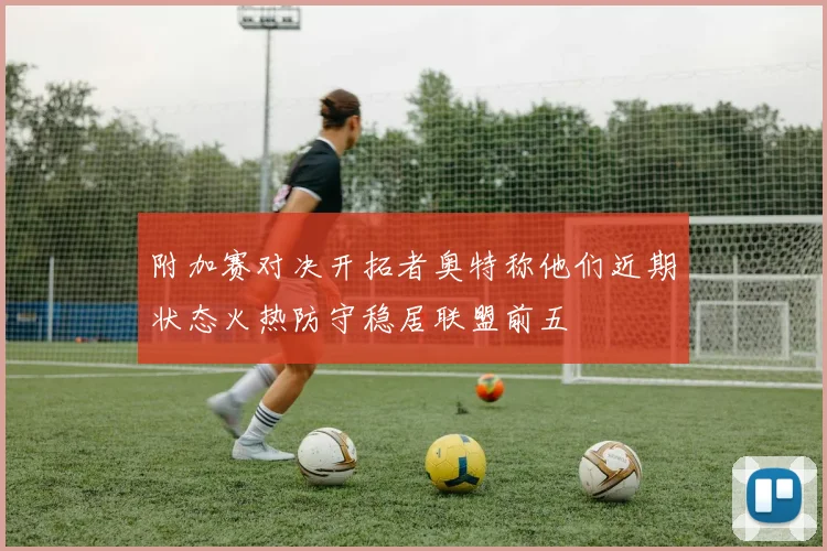 附加赛对决开拓者奥特称他们近期状态火热防守稳居联盟前五