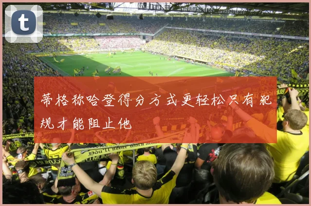 蒂格称哈登得分方式更轻松只有犯规才能阻止他