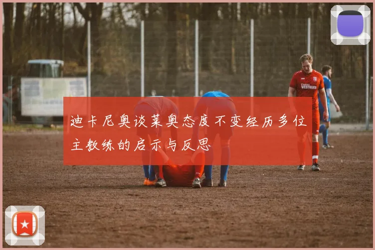 迪卡尼奥谈莱奥态度不变经历多位主教练的启示与反思